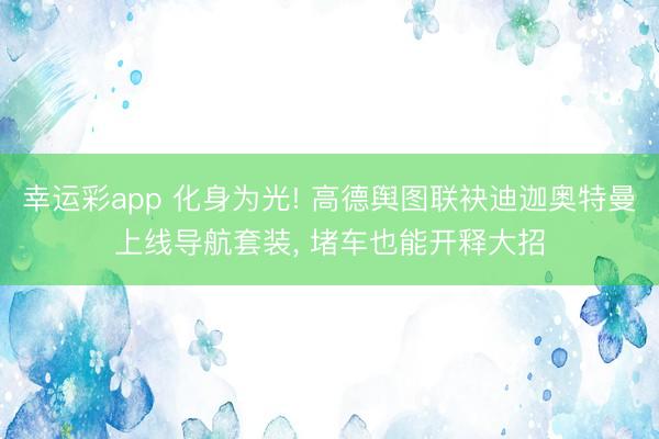 幸运彩app 化身为光! 高德舆图联袂迪迦奥特曼上线导航套装, 堵车也能开释大招