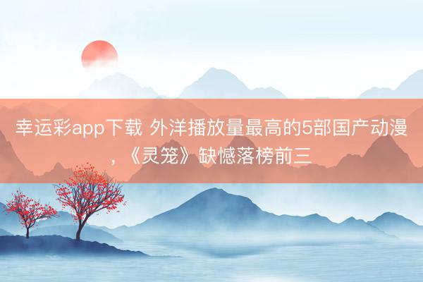 幸运彩app下载 外洋播放量最高的5部国产动漫, 《灵笼》缺憾落榜前三