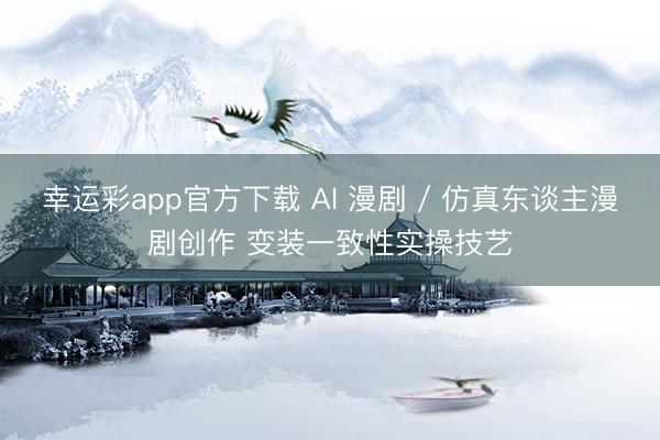 幸运彩app官方下载 AI 漫剧 / 仿真东谈主漫剧创作 变装一致性实操技艺