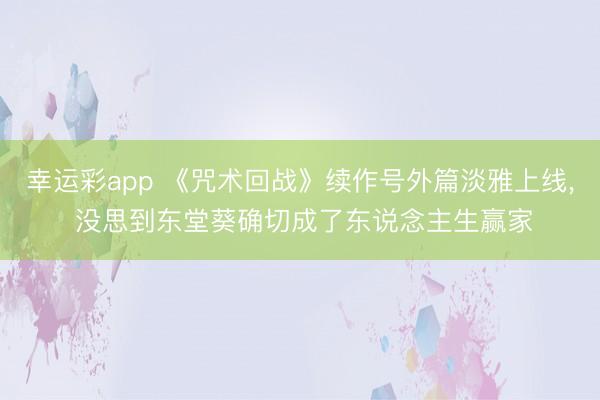 幸运彩app 《咒术回战》续作号外篇淡雅上线, 没思到东堂葵确切成了东说念主生赢家