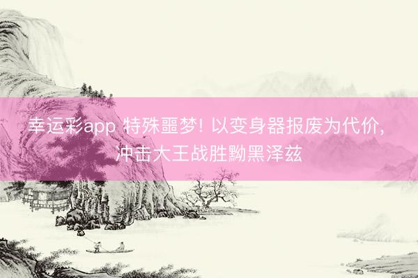 幸运彩app 特殊噩梦! 以变身器报废为代价, 冲击大王战胜黝黑泽兹