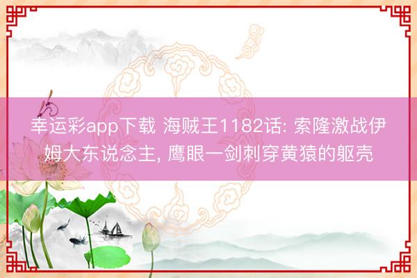 幸运彩app下载 海贼王1182话: 索隆激战伊姆大东说念主, 鹰眼一剑刺穿黄猿的躯壳