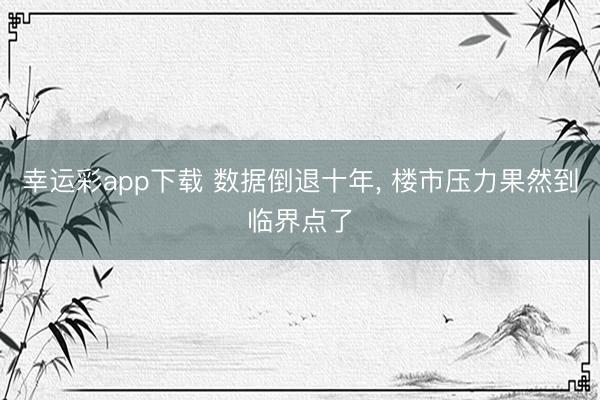 幸运彩app下载 数据倒退十年, 楼市压力果然到临界点了