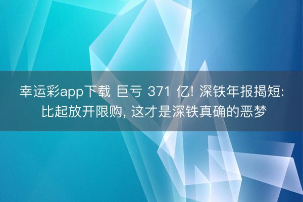幸运彩app下载 巨亏 371 亿! 深铁年报揭短: 比起放开限购, 这才是深铁真确的恶梦