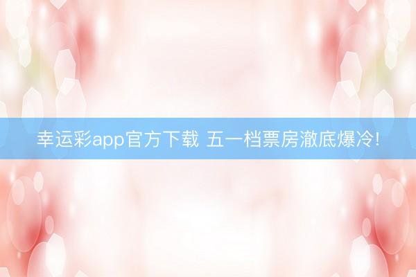 幸运彩app官方下载 五一档票房澈底爆冷!