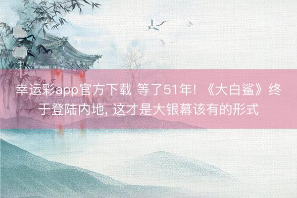 幸运彩app官方下载 等了51年! 《大白鲨》终于登陆内地, 这才是大银幕该有的形式