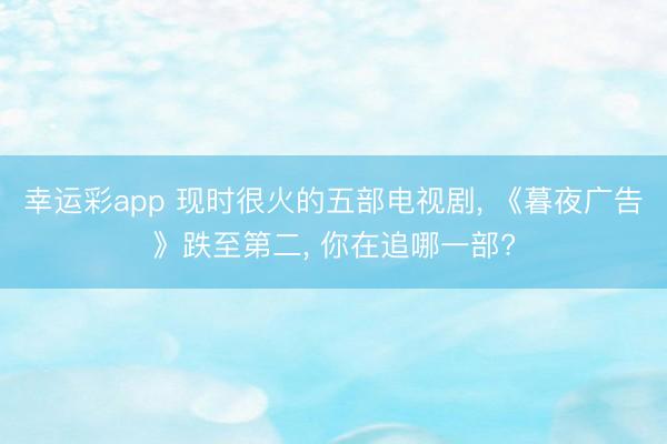 幸运彩app 现时很火的五部电视剧, 《暮夜广告》跌至第二, 你在追哪一部?