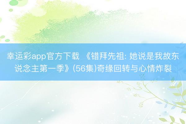 幸运彩app官方下载 《错拜先祖: 她说是我故东说念主第一季》(56集)奇缘回转与心情炸裂