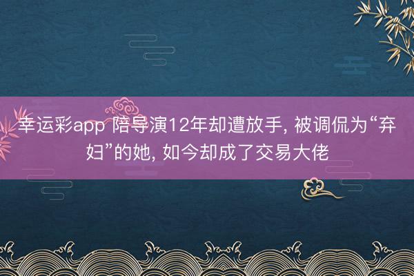 幸运彩app 陪导演12年却遭放手, 被调侃为“弃妇”的她, 如今却成了交易大佬