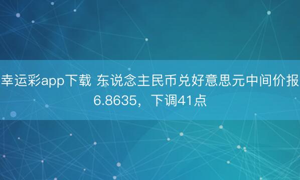 幸运彩app下载 东说念主民币兑好意思元中间价报6.8635，下调41点